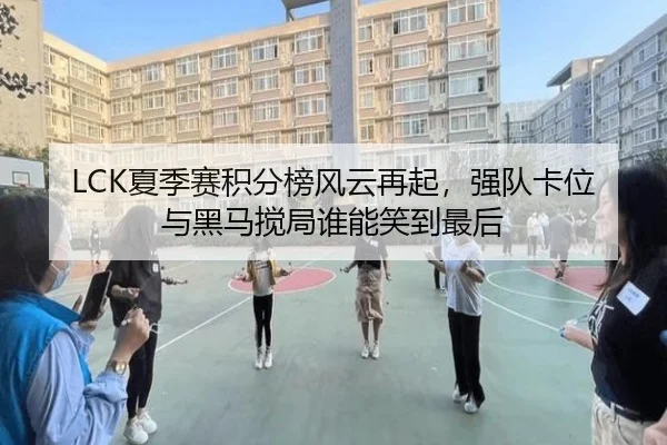 LCK夏季赛积分榜风云再起，强队卡位与黑马搅局谁能笑到最后