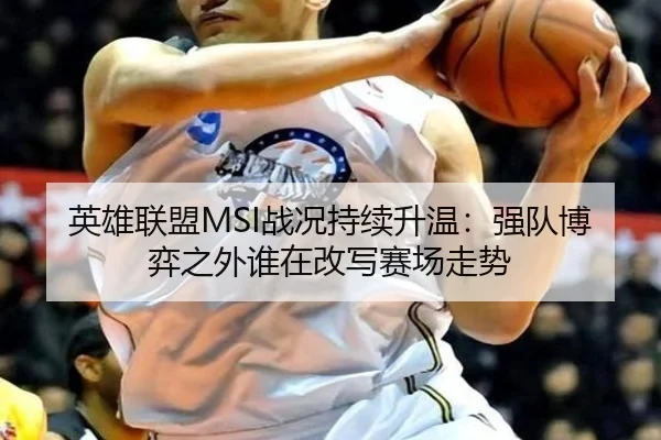 英雄联盟MSI战况持续升温：强队博弈之外谁在改写赛场走势