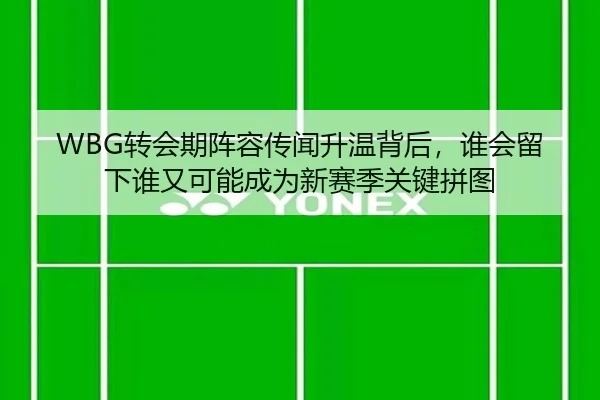 WBG转会期阵容传闻升温背后，谁会留下谁又可能成为新赛季关键拼图 - douyu
